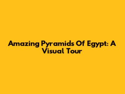 Amazing Pyramids Of Egypt: A Visual Tour