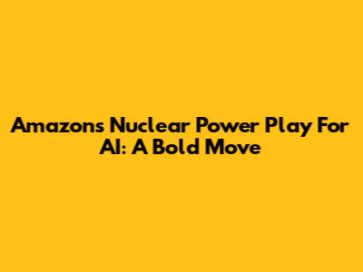 Amazon's Nuclear Power Play For AI: A Bold Move