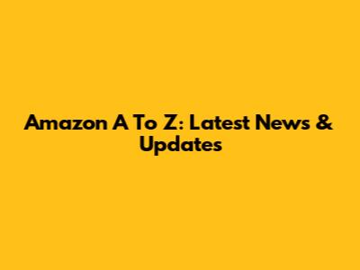Amazon A To Z: Latest News & Updates