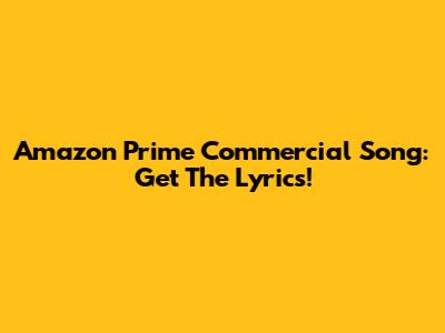 Amazon Prime Commercial Song: Get The Lyrics!