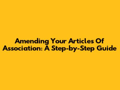 Amending Your Articles Of Association: A Step-by-Step Guide