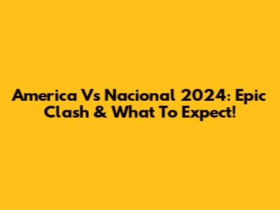 America Vs Nacional 2024: Epic Clash & What To Expect!