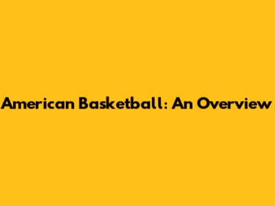 American Basketball: An Overview