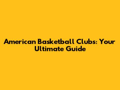 American Basketball Clubs: Your Ultimate Guide