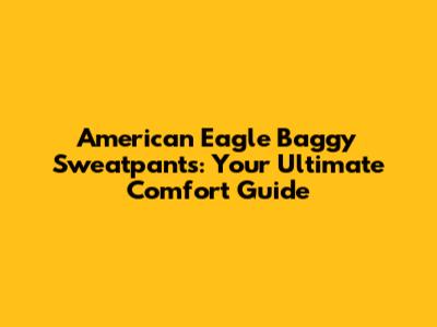 American Eagle Baggy Sweatpants: Your Ultimate Comfort Guide