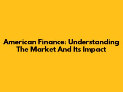American Finance: Understanding The Market And Its Impact