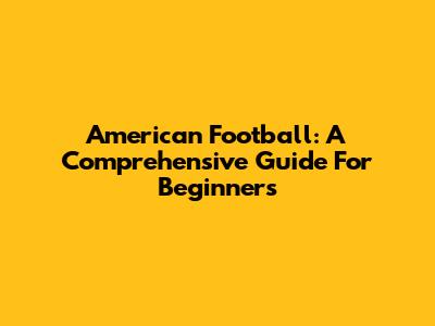 American Football: A Comprehensive Guide For Beginners