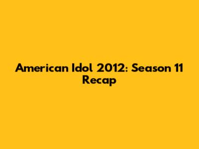 American Idol 2012: Season 11 Recap