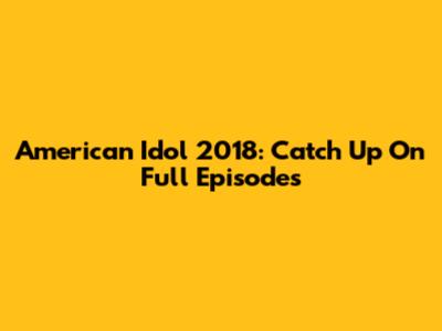American Idol 2018: Catch Up On Full Episodes