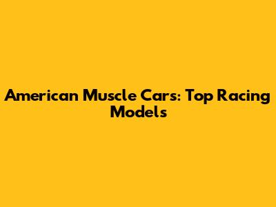 American Muscle Cars: Top Racing Models