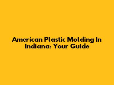 American Plastic Molding In Indiana: Your Guide