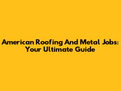 American Roofing And Metal Jobs: Your Ultimate Guide