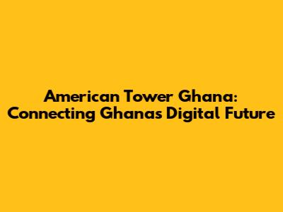 American Tower Ghana: Connecting Ghana's Digital Future