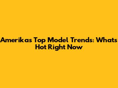 Amerika's Top Model Trends: What's Hot Right Now