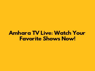 Amhara TV Live: Watch Your Favorite Shows Now!