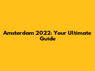 Amsterdam 2022: Your Ultimate Guide
