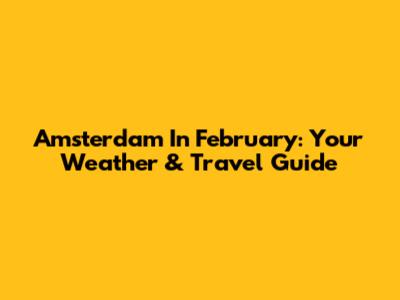 Amsterdam In February: Your Weather & Travel Guide