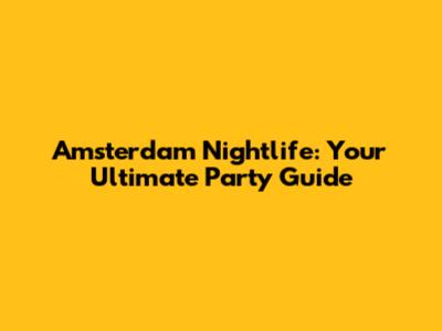 Amsterdam Nightlife: Your Ultimate Party Guide