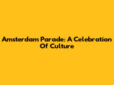 Amsterdam Parade: A Celebration Of Culture