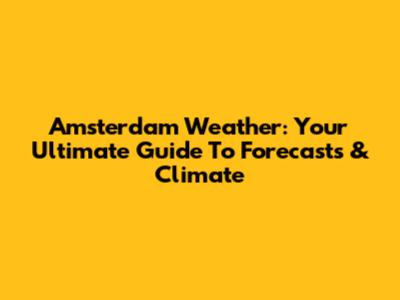Amsterdam Weather: Your Ultimate Guide To Forecasts & Climate