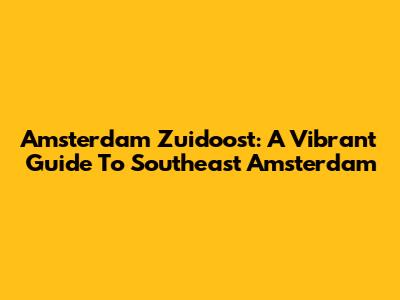 Amsterdam Zuidoost: A Vibrant Guide To Southeast Amsterdam