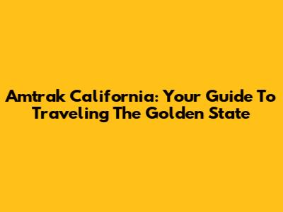 Amtrak California: Your Guide To Traveling The Golden State