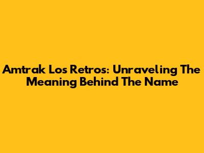 Amtrak Los Retros: Unraveling The Meaning Behind The Name