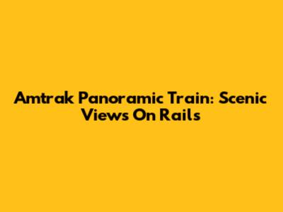 Amtrak Panoramic Train: Scenic Views On Rails