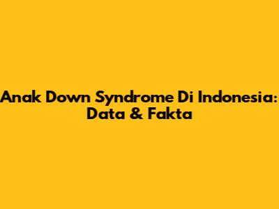 Anak Down Syndrome Di Indonesia: Data & Fakta
