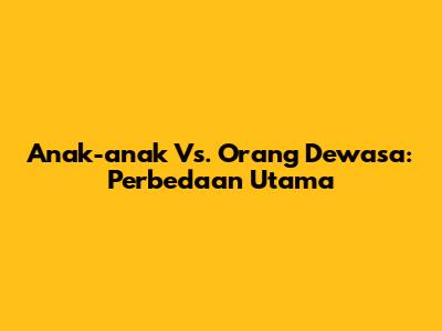 Anak-anak Vs. Orang Dewasa: Perbedaan Utama