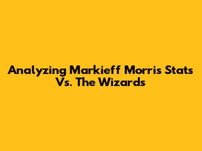Analyzing Markieff Morris' Stats Vs. The Wizards