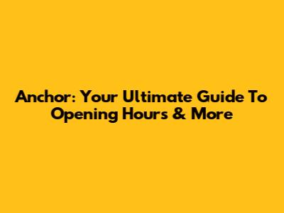 Anchor: Your Ultimate Guide To Opening Hours & More