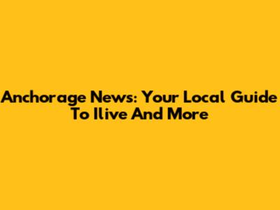 Anchorage News: Your Local Guide To Ilive And More