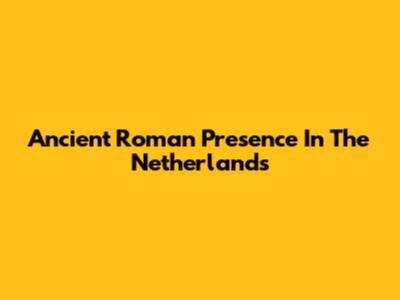 Ancient Roman Presence In The Netherlands
