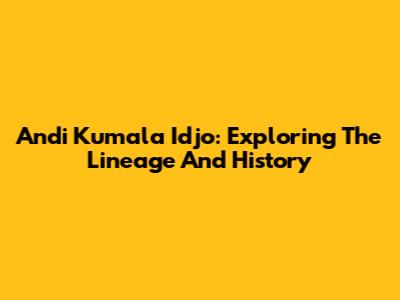 Andi Kumala Idjo: Exploring The Lineage And History