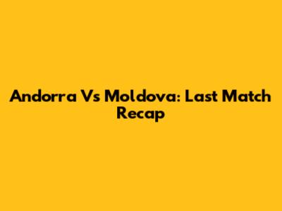 Andorra Vs Moldova: Last Match Recap