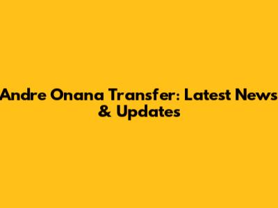 Andre Onana Transfer: Latest News & Updates