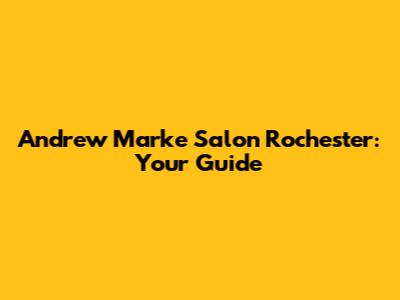 Andrew Marke Salon Rochester: Your Guide