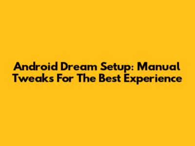 Android Dream Setup: Manual Tweaks For The Best Experience