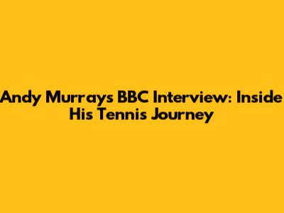 Andy Murray's BBC Interview: Inside His Tennis Journey