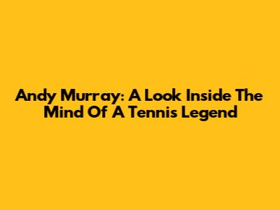 Andy Murray: A Look Inside The Mind Of A Tennis Legend