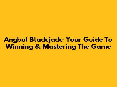 Angbul Blackjack: Your Guide To Winning & Mastering The Game