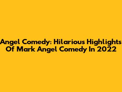 Angel Comedy: Hilarious Highlights Of Mark Angel Comedy In 2022