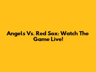 Angels Vs. Red Sox: Watch The Game Live!