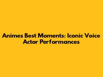 Anime's Best Moments: Iconic Voice Actor Performances