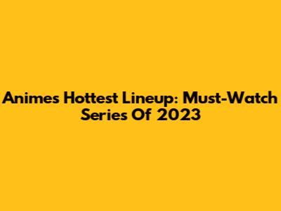 Anime's Hottest Lineup: Must-Watch Series Of 2023