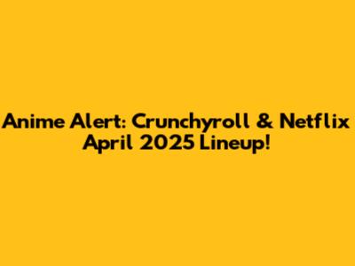 Anime Alert: Crunchyroll & Netflix April 2025 Lineup!