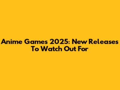 Anime Games 2025: New Releases To Watch Out For