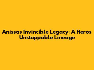 Anissa's Invincible Legacy: A Hero's Unstoppable Lineage