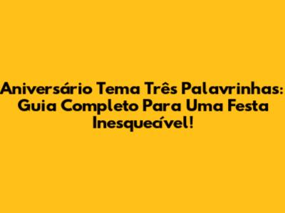 Aniversário Tema Três Palavrinhas: Guia Completo Para Uma Festa Inesquecível!
